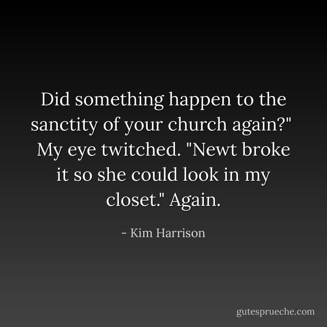 Did something happen to the sanctity of your church again?"<br /><br />My eye twitched. "Newt broke it so she could look in my closet." Again. - Kim Harrison