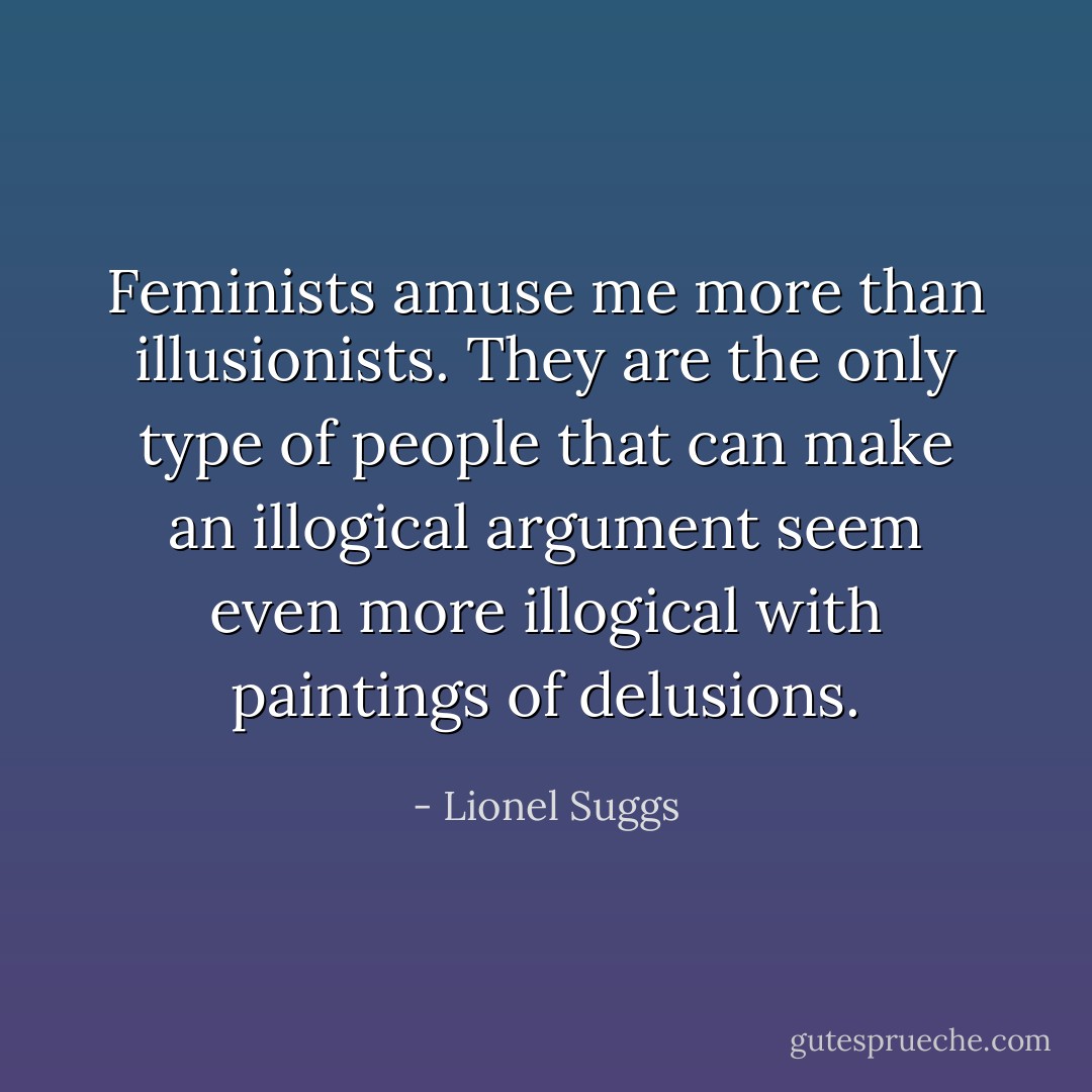 Feminists amuse me more than illusionists. They are the only type of people that can make an illogical argument seem even more illogical with paintings of delusions. - Lionel Suggs
