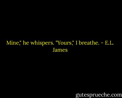 Mine," he whispers.<br />"Yours," I breathe. - E.L. James