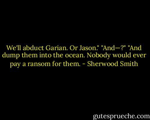 We'll abduct Garian. Or Jason."<br />"And—?"<br />"And dump them into the ocean. Nobody would ever pay a ransom for them. - Sherwood Smith