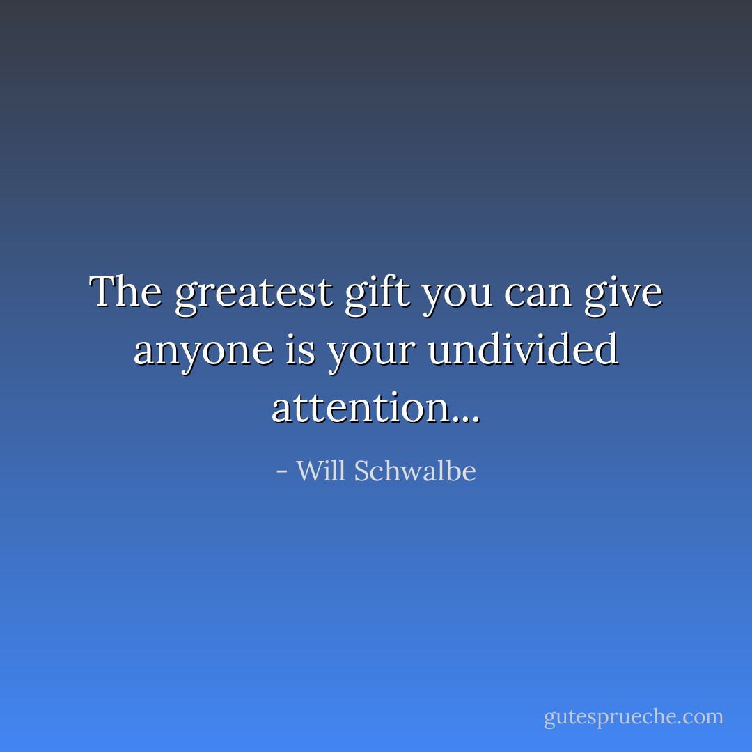 The greatest gift you can give anyone is your undivided attention... - Will Schwalbe
