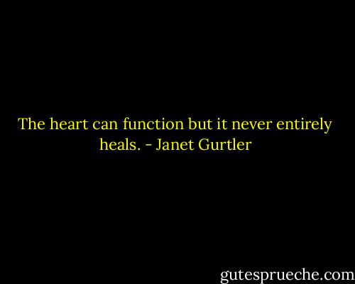 The heart can function but it never entirely heals. - Janet Gurtler