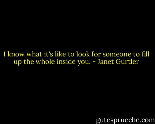 I know what it's like to look for someone to fill up the whole inside you. - Janet Gurtler