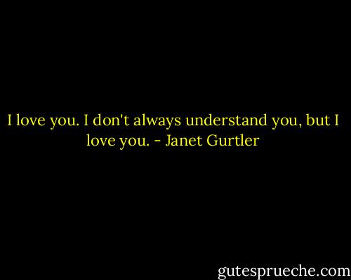 I love you. I don't always understand you, but I love you. - Janet Gurtler