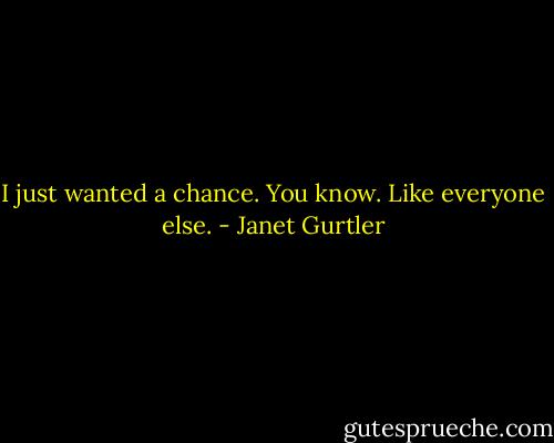 I just wanted a chance. You know. Like everyone else. - Janet Gurtler