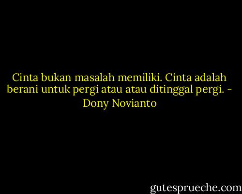 Cinta bukan masalah memiliki.<br />Cinta adalah berani untuk pergi atau atau ditinggal pergi. - Dony Novianto