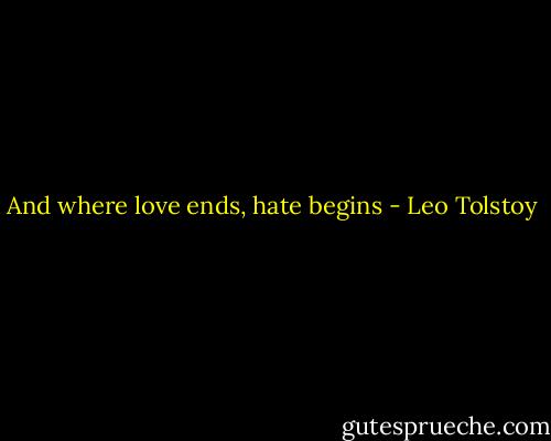 And where love ends, hate begins - Leo Tolstoy