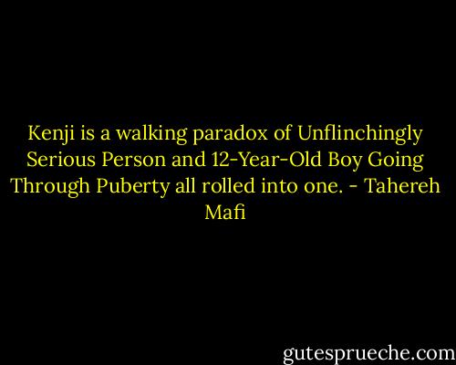 Kenji is a walking paradox of Unflinchingly Serious Person and 12-Year-Old Boy Going Through Puberty all rolled into one. - Tahereh Mafi