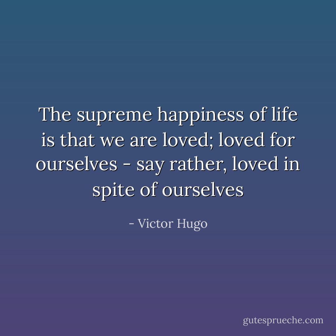 The supreme happiness of life is that we are loved; loved for ourselves - say rather, loved in spite of ourselves - Victor Hugo