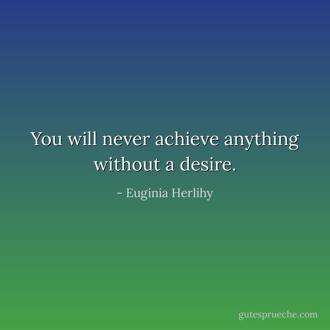 You will never achieve anything without a desire. - Euginia Herlihy