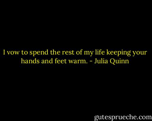 I vow to spend the rest of my life keeping your hands and feet warm. - Julia Quinn