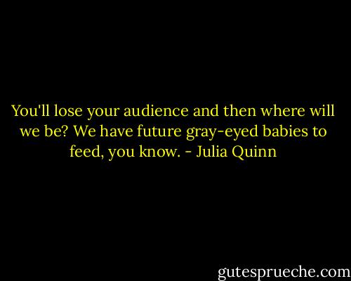 You'll lose your audience and then where will we be? We have future gray-eyed babies to feed, you know. - Julia Quinn