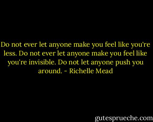 Do not ever let anyone make you feel like you're less. Do not ever let anyone make you feel like you're invisible. Do not let anyone push you around. - Richelle Mead
