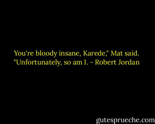You're bloody insane, Karede," Mat said. "Unfortunately, so am I. - Robert Jordan