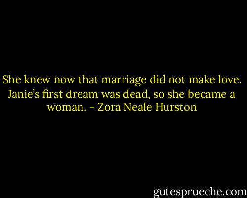 She knew now that marriage did not make love. Janie’s first dream was dead, so she became a woman. - Zora Neale Hurston