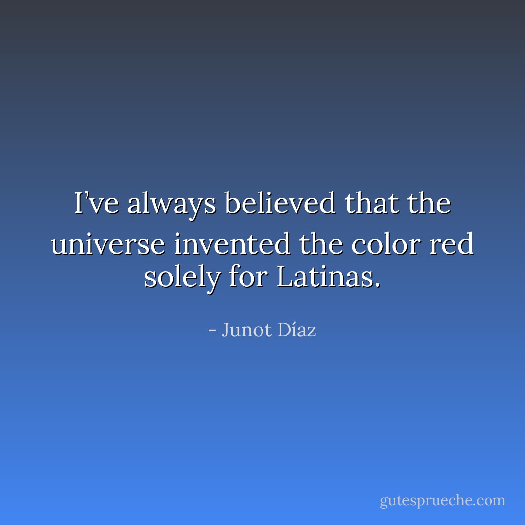 I’ve always believed that the universe invented the color red solely for Latinas. - Junot Díaz