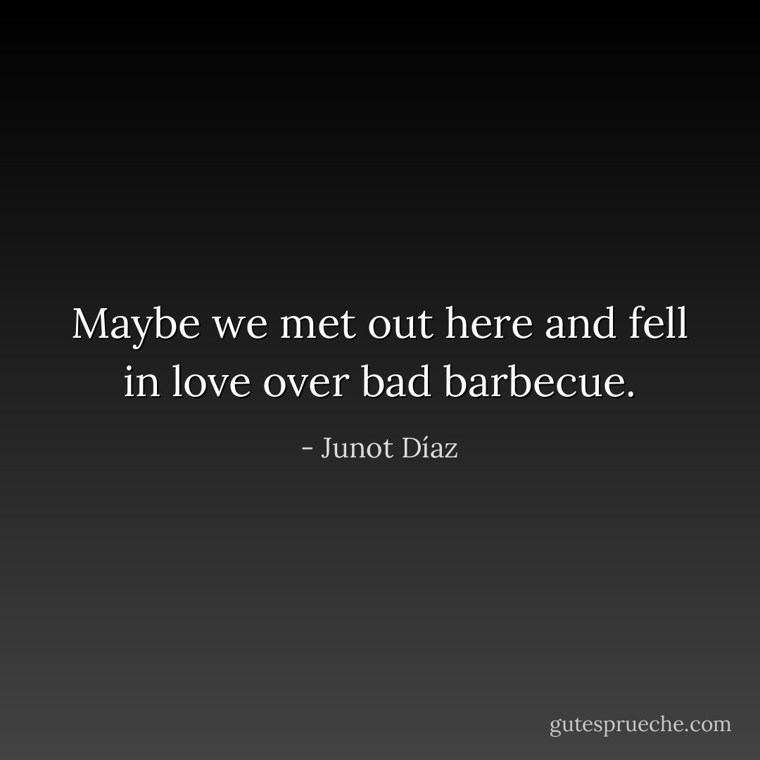 Maybe we met out here and fell in love over bad barbecue. - Junot Díaz