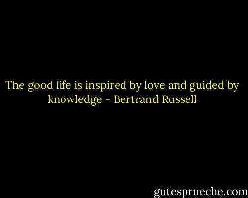 The good life is inspired by love and guided by knowledge - Bertrand Russell