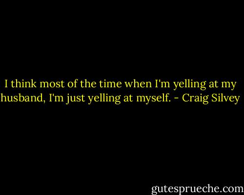 I think most of the time when I'm yelling at my husband, I'm just yelling at myself. - Craig Silvey
