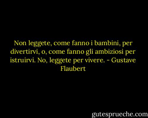 Non leggete, come fanno i bambini, per divertirvi, o, come fanno gli ambiziosi per istruirvi. No, leggete per vivere. - Gustave Flaubert