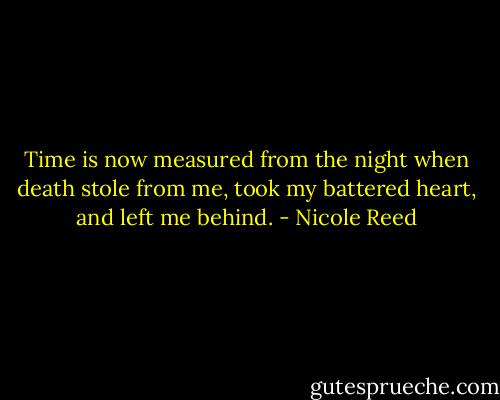 Time is now measured from the night when death stole from me, took my battered heart, and left me behind. - Nicole Reed