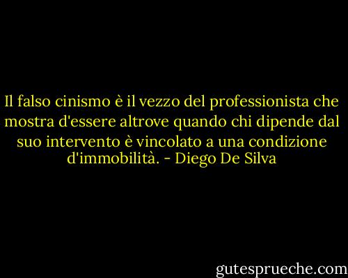 Il falso cinismo è il vezzo del professionista che mostra d'essere altrove quando chi dipende dal suo intervento è vincolato a una condizione d'immobilità. - Diego De Silva
