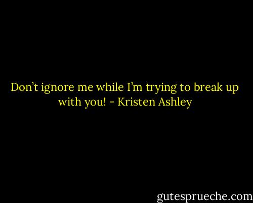Don’t ignore me while I’m trying to break<br />up with you! - Kristen Ashley