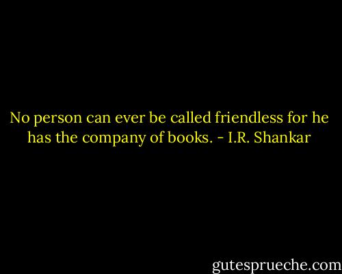 No person can ever be called friendless for he has the company of books. - I.R. Shankar