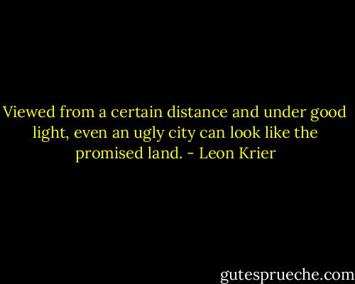 Viewed from a certain distance and under good light, even an ugly city can look like the promised land. - Leon Krier