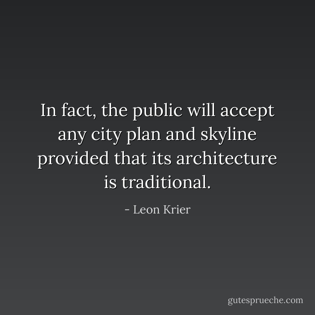 In fact, the public will accept any city plan and skyline provided that its architecture is traditional. - Leon Krier