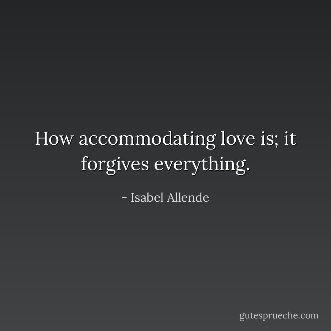 How accommodating love is; it forgives everything. - Isabel Allende