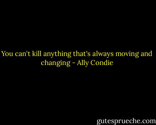 You can't kill anything that's always moving and changing - Ally Condie