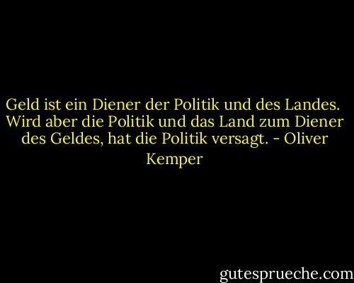 Geld ist ein Diener der Politik und des Landes.<br /><br />Wird aber die Politik und das Land zum Diener des Geldes, hat die Politik versagt. - Oliver Kemper