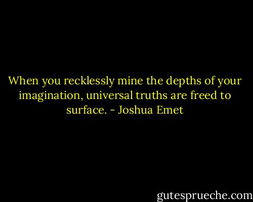 When you recklessly mine the depths of your imagination, universal truths are freed to surface. - Joshua Emet