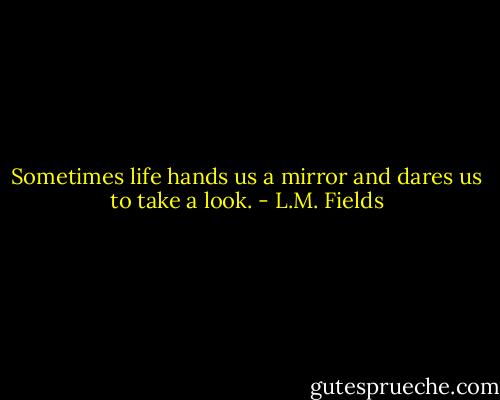 Sometimes life hands us a mirror and dares us to take a look. - L.M. Fields