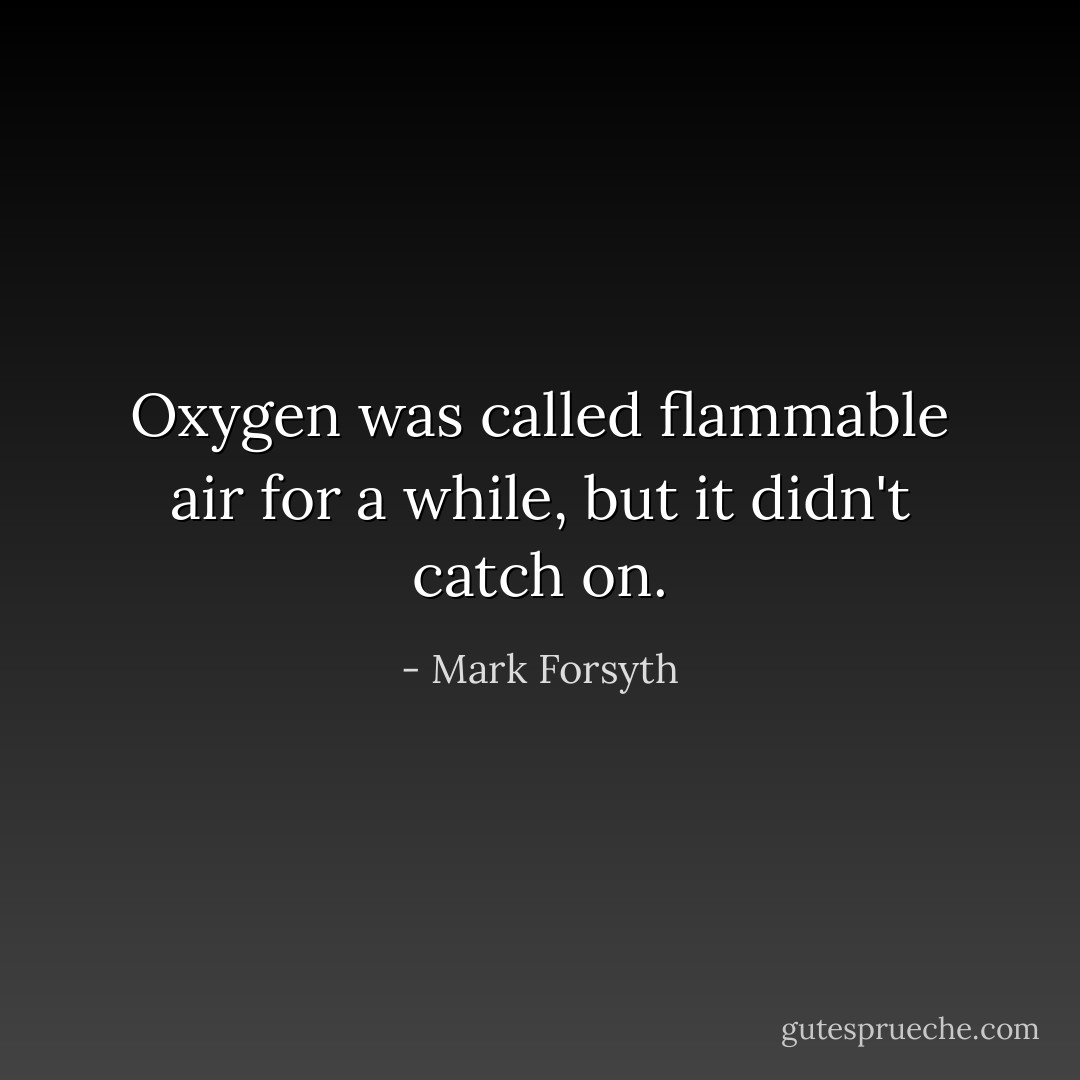 Oxygen was called flammable air for a while, but it didn't catch on. - Mark Forsyth