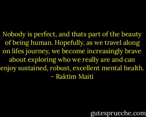 Nobody is perfect, and thats part of the beauty of being human. Hopefully, as we travel along on lifes journey, we become increasingly brave about exploring who we really are and can enjoy sustained, robust, excellent mental health. - Raktim Maiti