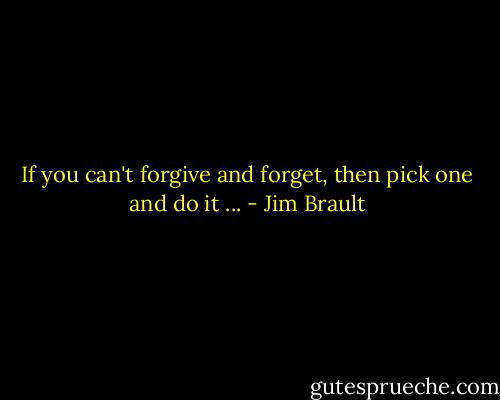 If you can't forgive and forget, then pick one and do it ... - Jim Brault