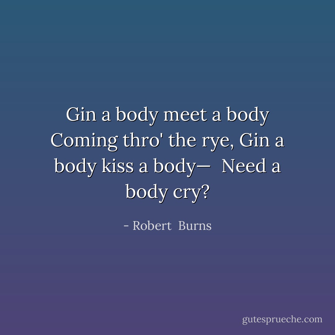 Gin a body meet a body<br />Coming thro' the rye,<br />Gin a body kiss a body— <br />Need a body cry? - Robert  Burns