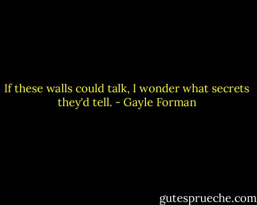 If these walls could talk, I wonder what secrets they'd tell. - Gayle Forman