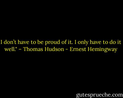 I don’t have to be proud of it. I only have to do it well." – Thomas Hudson - Ernest Hemingway