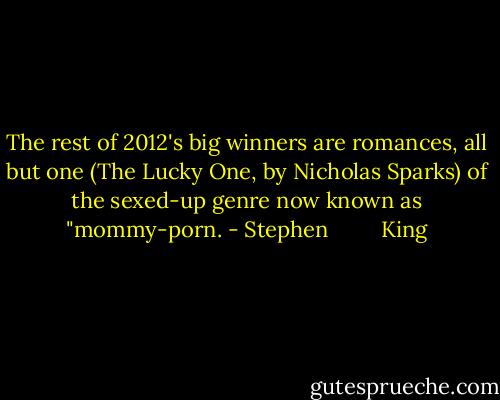 The rest of 2012's big winners are romances, all but one (The Lucky One, by Nicholas Sparks) of the sexed-up genre now known as "mommy-porn. - Stephen         King