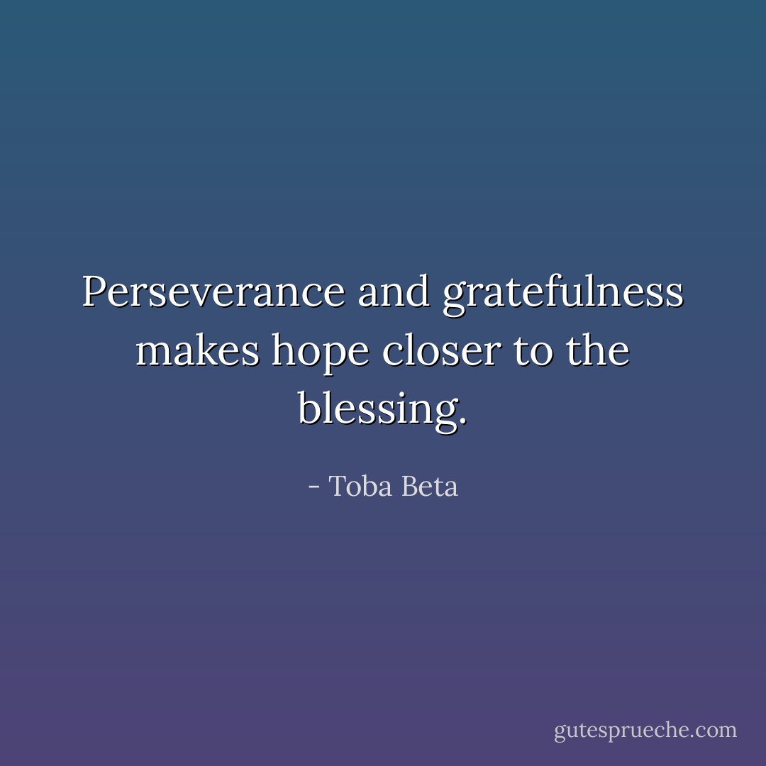 Perseverance and gratefulness makes ​hope closer to the blessing. - Toba Beta
