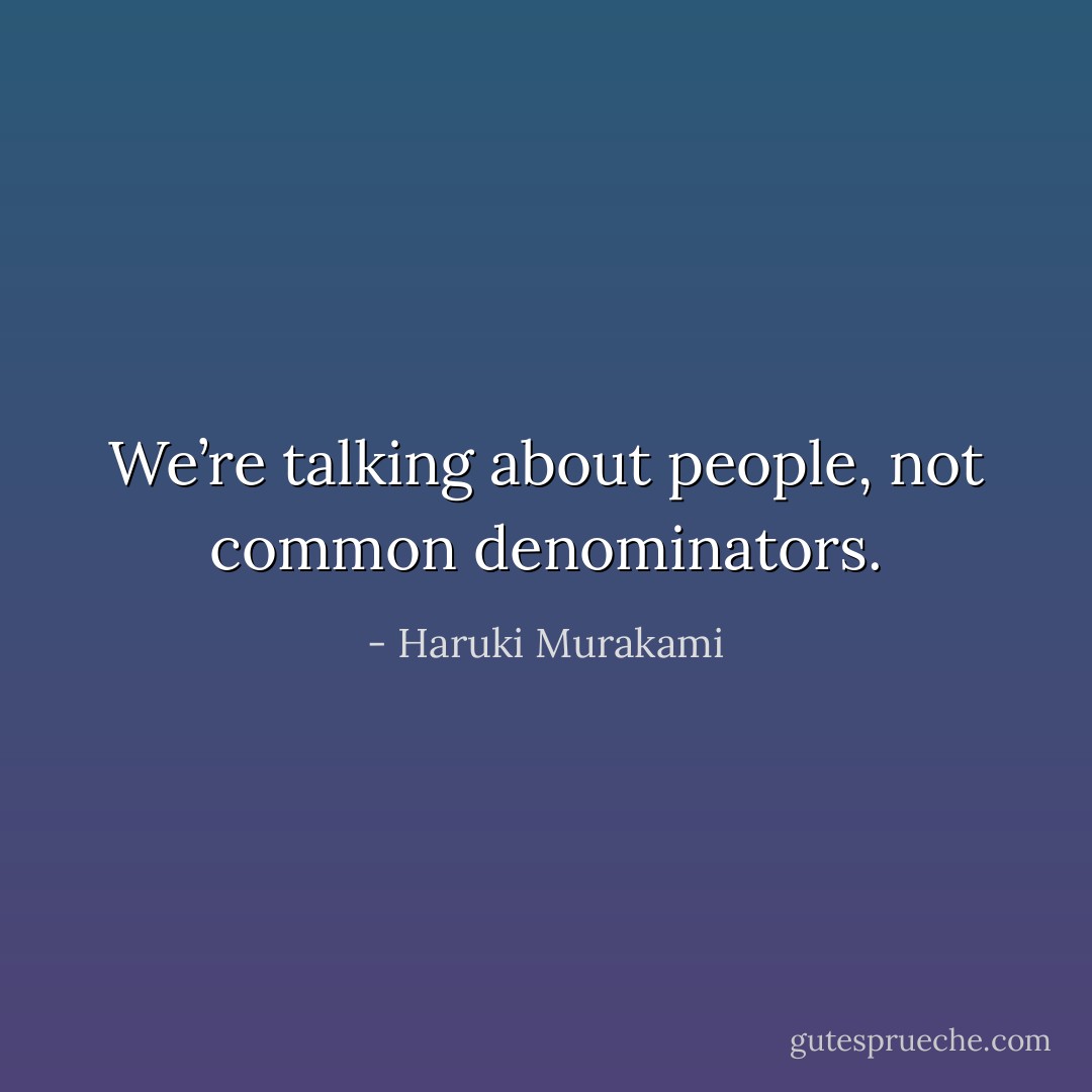 We’re talking about people, not common denominators. - Haruki Murakami