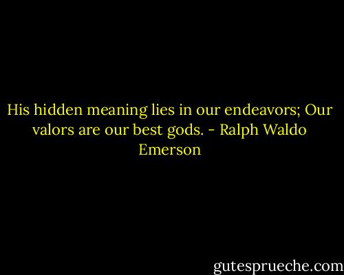 His hidden meaning lies in our endeavors;<br />Our valors are our best gods. - Ralph Waldo Emerson