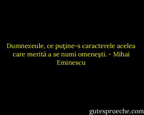 Dumnezeule, ce puţine-s caracterele acelea care merită a se numi omeneşti. - Mihai Eminescu