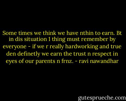 Some times we think we have nthin to earn. Bt in dis situation 1 thing must remember by everyone - if we r really hardworking and true den definetly we earn the trust n respect in eyes of our parents n frnz. - ravi nawandhar