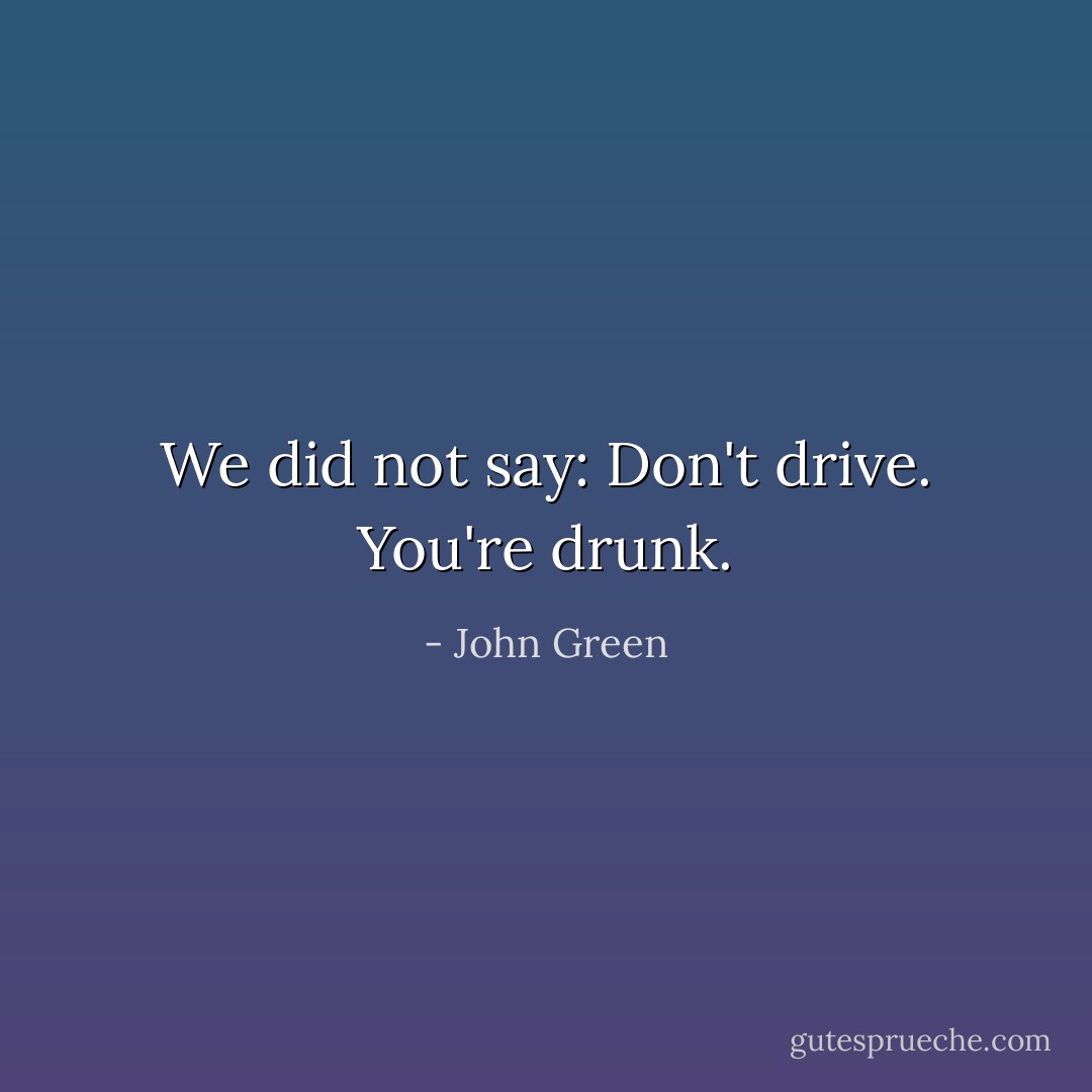 We did not say: Don't drive. You're drunk. - John Green