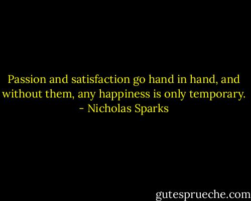 Passion and satisfaction go hand in hand, and without them, any happiness is only temporary. - Nicholas Sparks