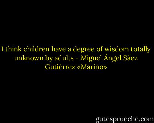 I think children have a degree of wisdom totally unknown by adults - Miguel Ángel Sáez Gutiérrez «Marino»